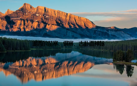 湘西的苗寨、侗寨, 古朴而神秘