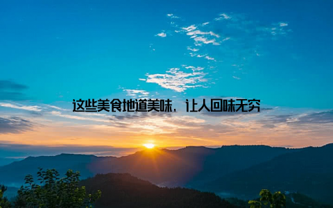 这些美食地道美味, 让人回味无穷