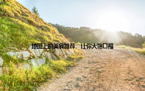 地图上的美食推荐, 让你大饱口福