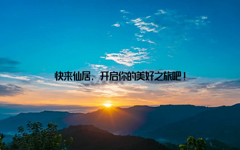 快来仙居, 开启你的美好之旅吧!