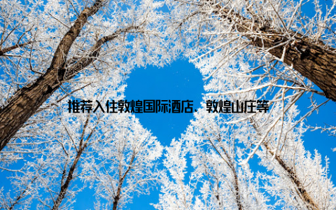 推荐入住敦煌国际酒店、敦煌山庄等