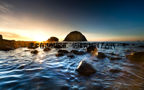 漫步在古城街道, 仿佛穿越到了古代