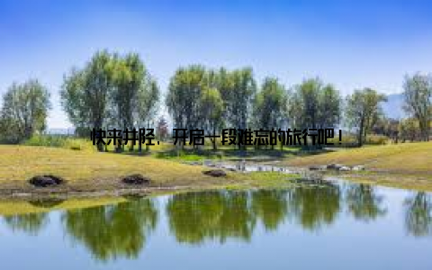 快来井陉, 开启一段难忘的旅行吧!