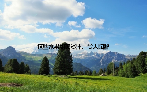 这些水果甜美多汁, 令人陶醉