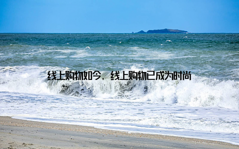 线上购物如今, 线上购物已成为时尚