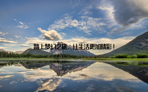 踏上梦幻之旅, 让生活更加精彩!