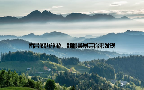 南昌周边旅游, 赣鄱美景等你来发现