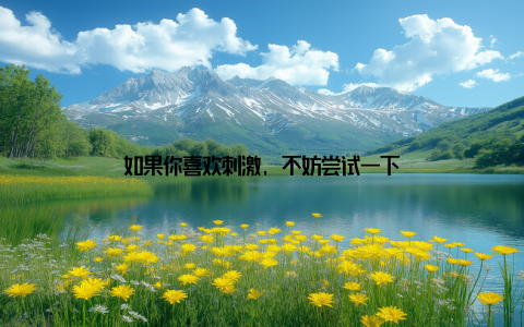 如果你喜欢刺激, 不妨尝试一下